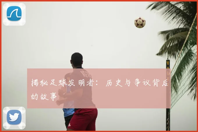 揭秘足球发明者：历史与争议背后的故事