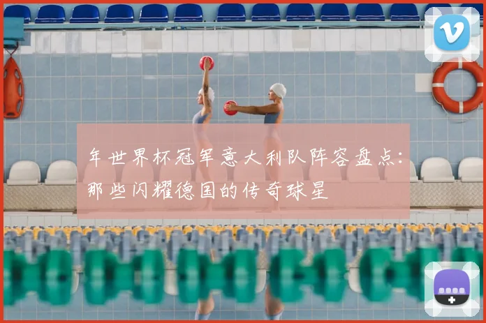 年世界杯冠军意大利队阵容盘点：那些闪耀德国的传奇球星
