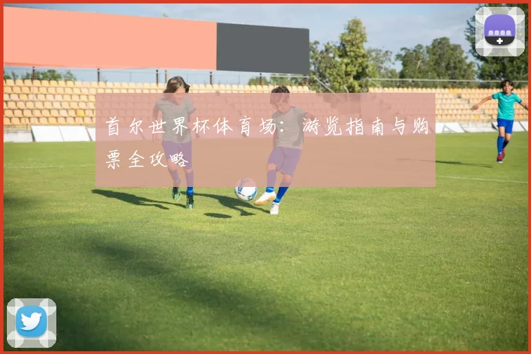 首尔世界杯体育场：游览指南与购票全攻略