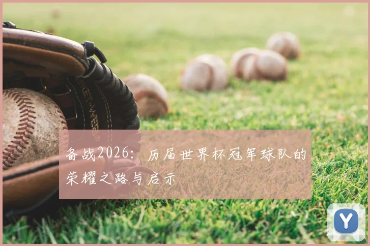 备战2026:历届世界杯冠军球队的荣耀之路与启示