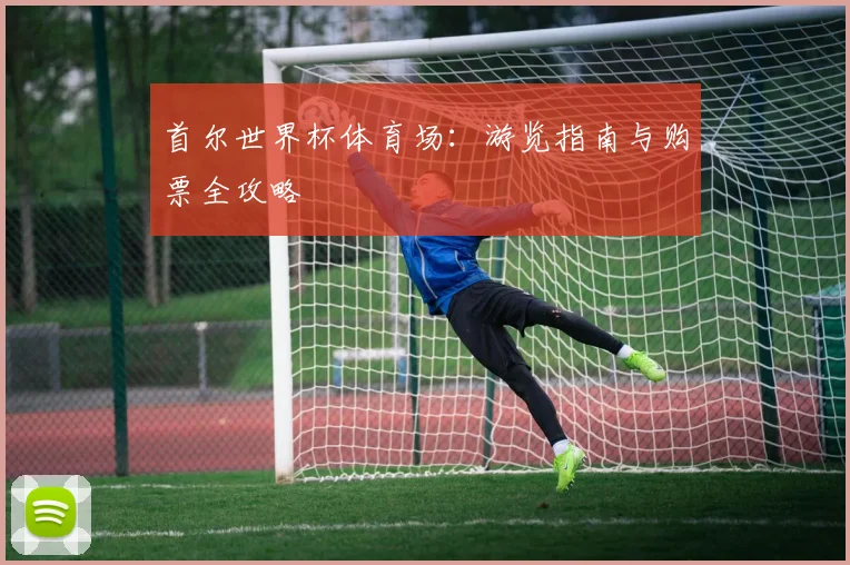 首尔世界杯体育场：游览指南与购票全攻略