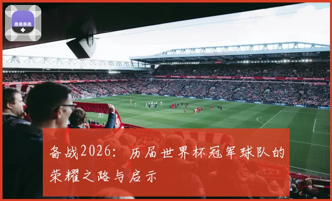 备战2026：历届世界杯冠军球队的荣耀之路与启示