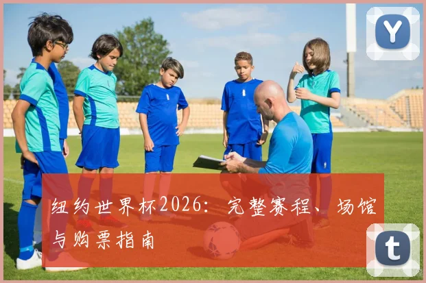 纽约世界杯2026：完整赛程、场馆与购票指南